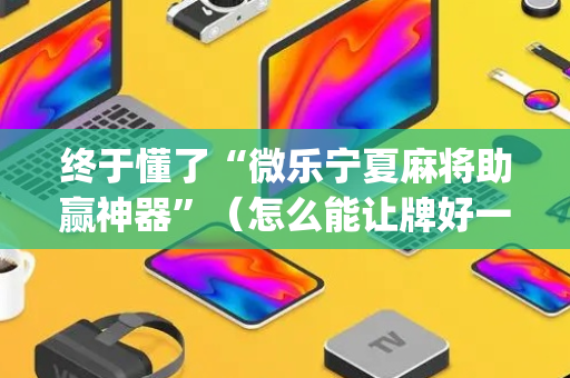 终于懂了“微乐宁夏麻将助赢神器”（怎么能让牌好一点)