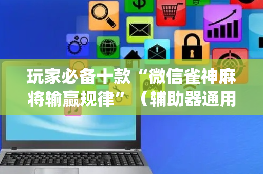 玩家必备十款“微信雀神麻将输赢规律”（辅助器通用版)
