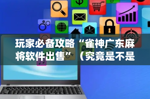 玩家必备攻略“雀神广东麻将软件出售”（究竟是不是有挂)