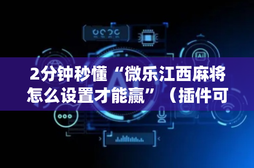 2分钟秒懂“微乐江西麻将怎么设置才能赢”（插件可信吗)