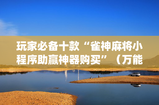 玩家必备十款“雀神麻将小程序助赢神器购买”（万能开挂器)