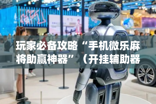 玩家必备攻略“手机微乐麻将助赢神器”（开挂辅助器插件)