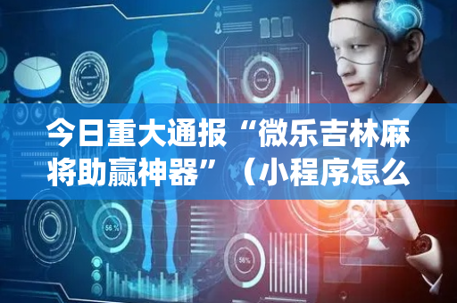 今日重大通报“微乐吉林麻将助赢神器”（小程序怎么才会赢)