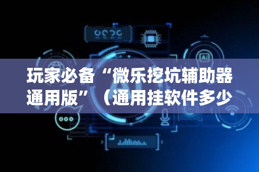 玩家必备“微乐挖坑辅助器通用版”（通用挂软件多少钱)