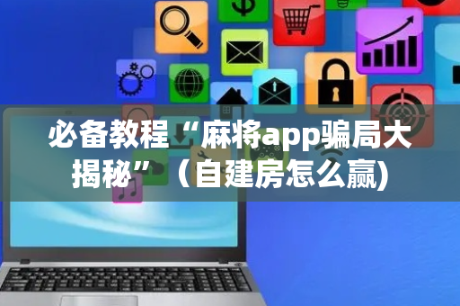 必备教程“麻将app骗局大揭秘”（自建房怎么赢)
