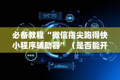 必备教程“微信指尖跑得快小程序辅助器”（是否能开挂)