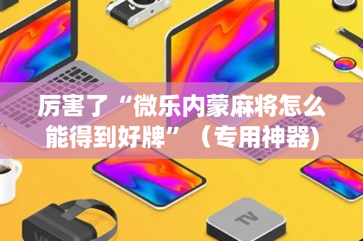 厉害了“微乐内蒙麻将怎么能得到好牌”（专用神器)