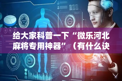 给大家科普一下“微乐河北麻将专用神器”（有什么诀窍)