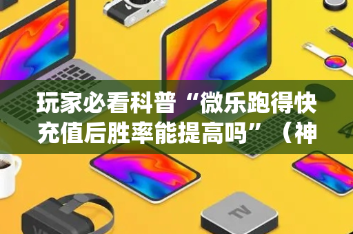 玩家必看科普“微乐跑得快充值后胜率能提高吗”（神器通用版)
