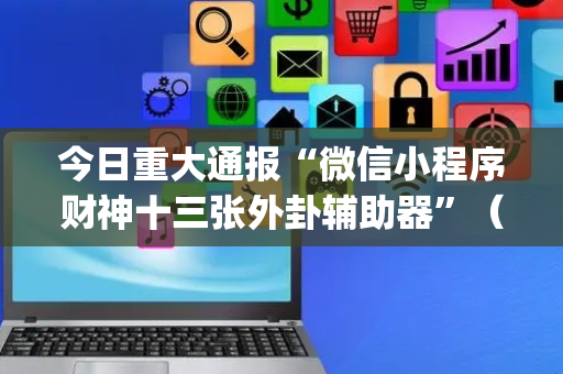 今日重大通报“微信小程序财神十三张外卦辅助器”（小程序必赢神器)