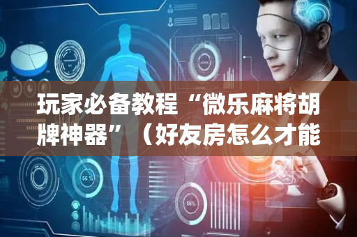 玩家必备教程“微乐麻将胡牌神器”（好友房怎么才能赢)