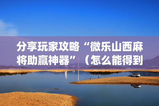 分享玩家攻略“微乐山西麻将助赢神器”（怎么能得到好牌)