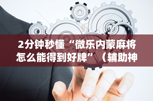 2分钟秒懂“微乐内蒙麻将怎么能得到好牌”（辅助神器免费)