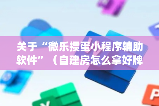 关于“微乐掼蛋小程序辅助软件”（自建房怎么拿好牌)