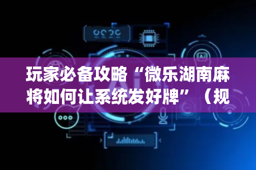 玩家必备攻略“微乐湖南麻将如何让系统发好牌”（规律确实有挂)