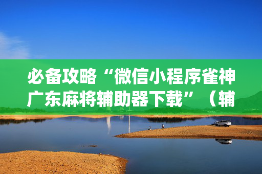 必备攻略“微信小程序雀神广东麻将辅助器下载”（辅助器下载)