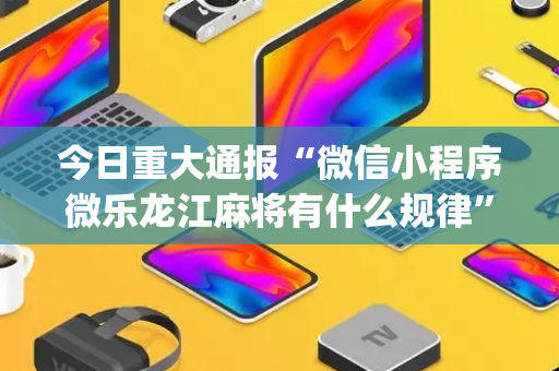 今日重大通报“微信小程序微乐龙江麻将有什么规律”（小程序怎么才会赢)