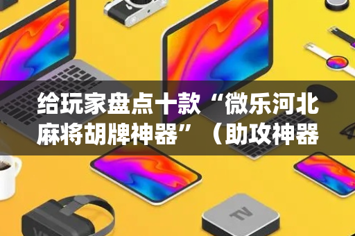 给玩家盘点十款“微乐河北麻将胡牌神器”（助攻神器)