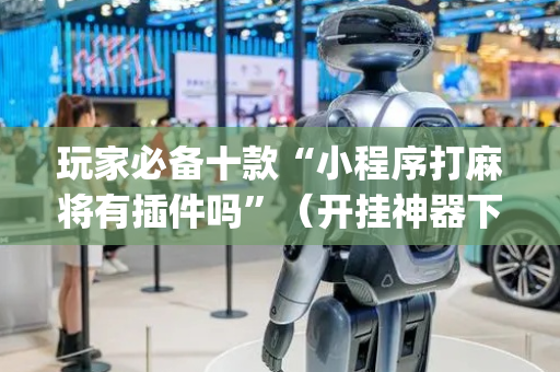 玩家必备十款“小程序打麻将有插件吗”（开挂神器下载)
