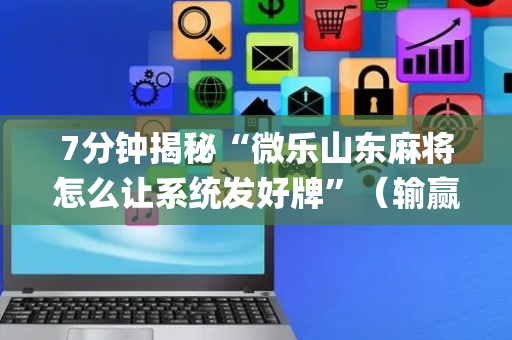 7分钟揭秘“微乐山东麻将怎么让系统发好牌”（输赢有什么规律)