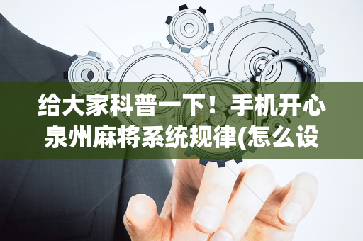 给大家科普一下！手机开心泉州麻将系统规律(怎么设置能有好牌)