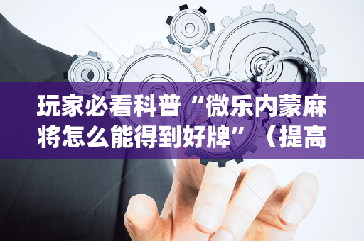 玩家必看科普“微乐内蒙麻将怎么能得到好牌”（提高胜率技巧)