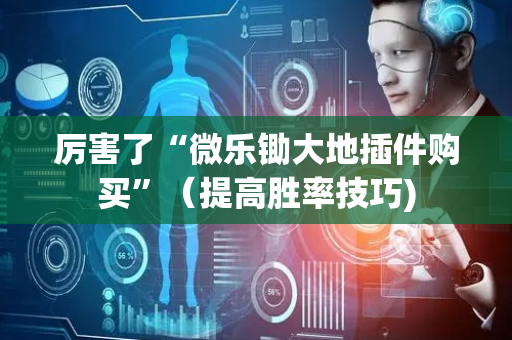 厉害了“微乐锄大地插件购买”（提高胜率技巧)