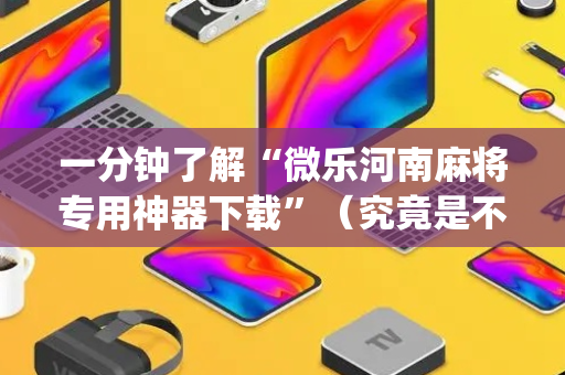 一分钟了解“微乐河南麻将专用神器下载”（究竟是不是有挂)