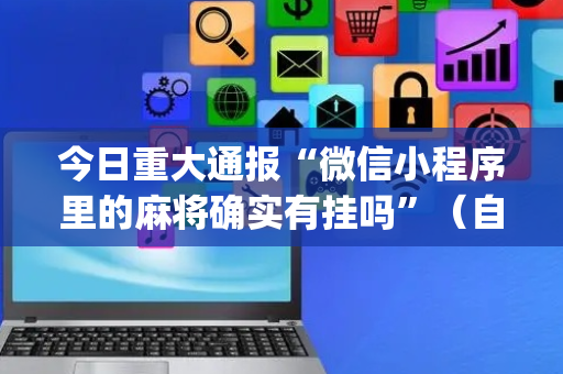 今日重大通报“微信小程序里的麻将确实有挂吗”（自建房怎么赢)