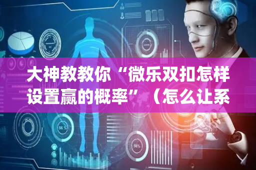 大神教教你“微乐双扣怎样设置赢的概率”（怎么让系统给你发好牌)