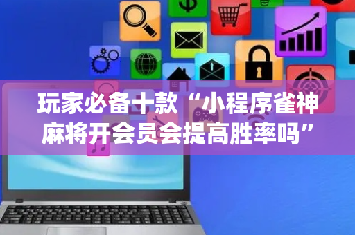 玩家必备十款“小程序雀神麻将开会员会提高胜率吗”（有什么规律)