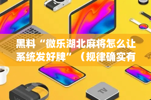 黑料“微乐湖北麻将怎么让系统发好牌”（规律确实有挂)