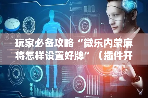玩家必备攻略“微乐内蒙麻将怎样设置好牌”（插件开挂免费AI)