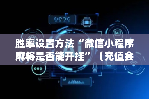 胜率设置方法“微信小程序麻将是否能开挂”（充值会提高胜率么)