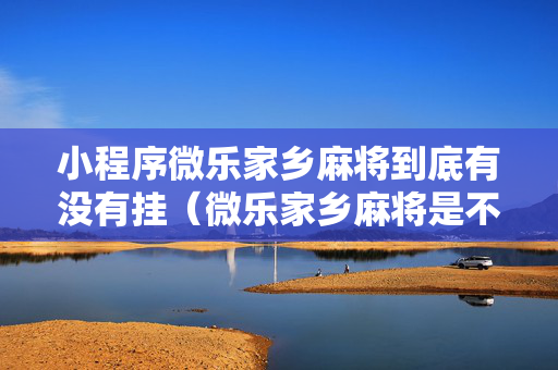 小程序微乐家乡麻将到底有没有挂（微乐家乡麻将是不是有挂）
