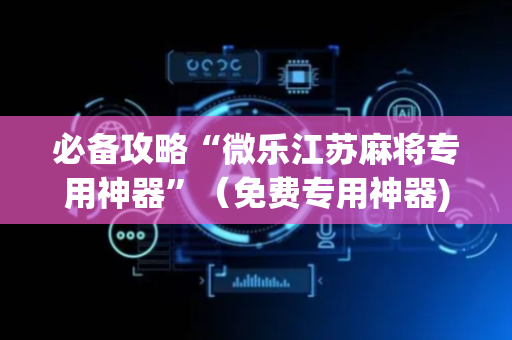 必备攻略“微乐江苏麻将专用神器”（免费专用神器)