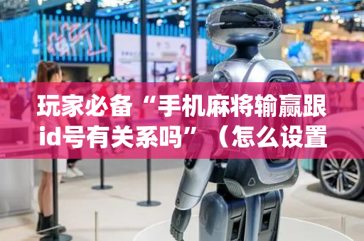 玩家必备“手机麻将输赢跟id号有关系吗”（怎么设置才能赢)