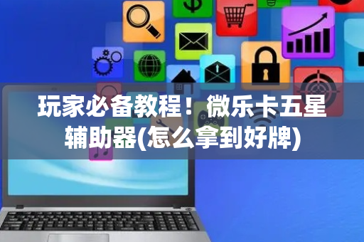 玩家必备教程！微乐卡五星辅助器(怎么拿到好牌)
