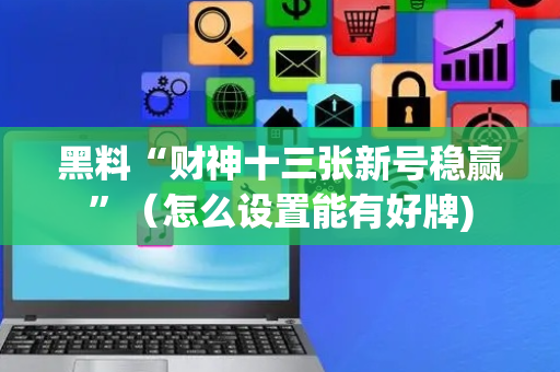 黑料“财神十三张新号稳赢”（怎么设置能有好牌)
