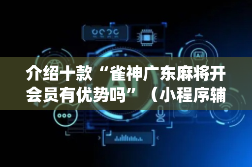 介绍十款“雀神广东麻将开会员有优势吗”（小程序辅助软件)