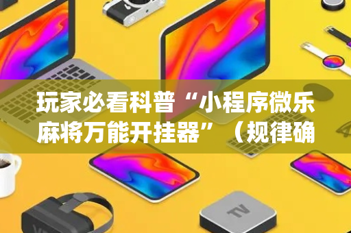 玩家必看科普“小程序微乐麻将万能开挂器”（规律确实有挂)