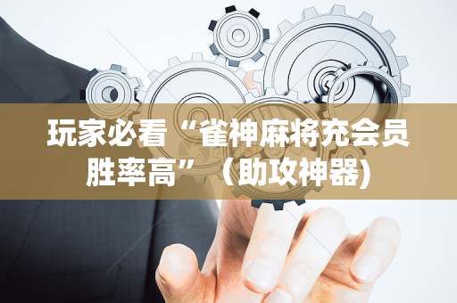 玩家必看“雀神麻将充会员胜率高”（助攻神器)