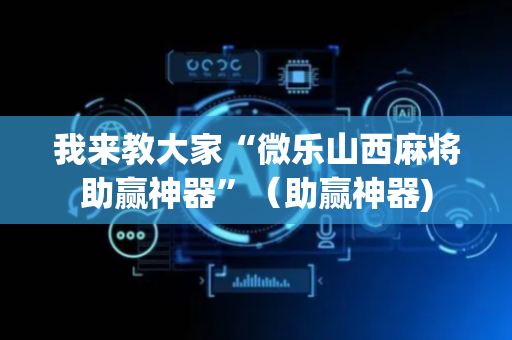 我来教大家“微乐山西麻将助赢神器”（助赢神器)