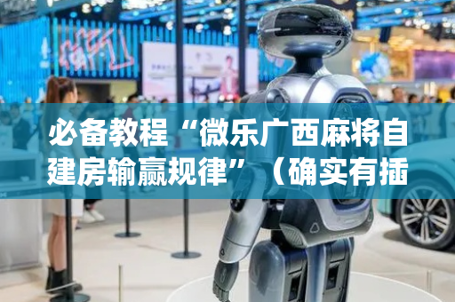 必备教程“微乐广西麻将自建房输赢规律”（确实有插件吗)