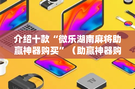 介绍十款“微乐湖南麻将助赢神器购买”（助赢神器购买)