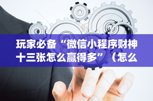 玩家必备“微信小程序财神十三张怎么赢得多”（怎么让系统给自己好牌)