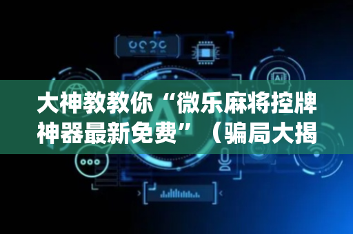 大神教教你“微乐麻将控牌神器最新免费”（骗局大揭秘)