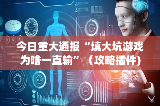 今日重大通报“填大坑游戏为啥一直输”（攻略插件)