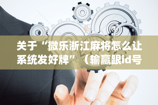 关于“微乐浙江麻将怎么让系统发好牌”（输赢跟id号有关系吗)