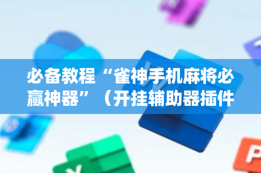 必备教程“雀神手机麻将必赢神器”（开挂辅助器插件)